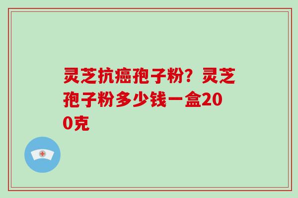 灵芝抗癌孢子粉？灵芝孢子粉多少钱一盒200克