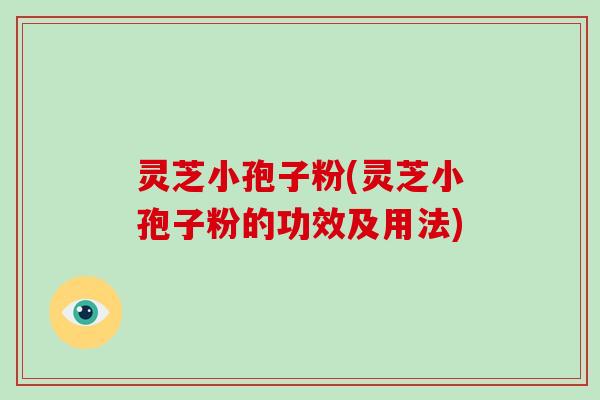 灵芝小孢子粉(灵芝小孢子粉的功效及用法)