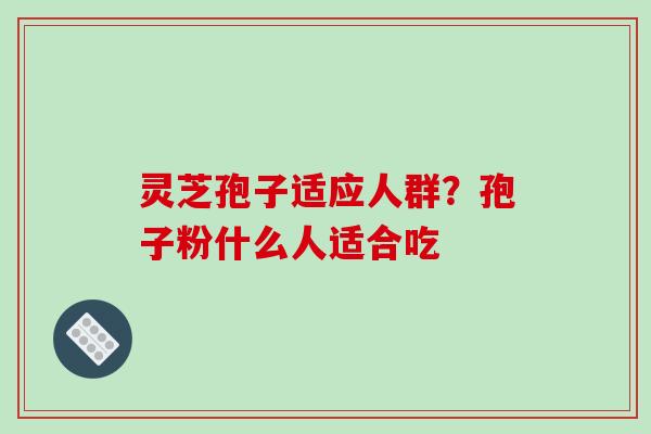 灵芝孢子适应人群？孢子粉什么人适合吃