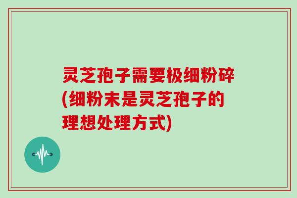 灵芝孢子需要极细粉碎(细粉末是灵芝孢子的理想处理方式)