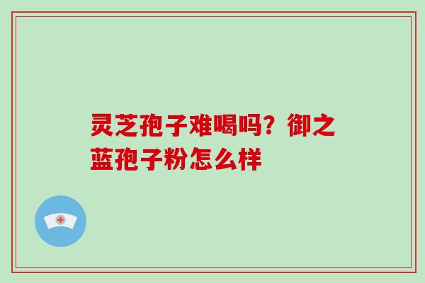 灵芝孢子难喝吗？御之蓝孢子粉怎么样