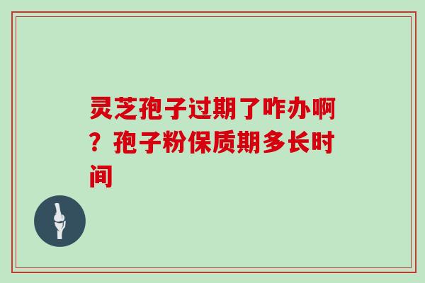 灵芝孢子过期了咋办啊？孢子粉保质期多长时间