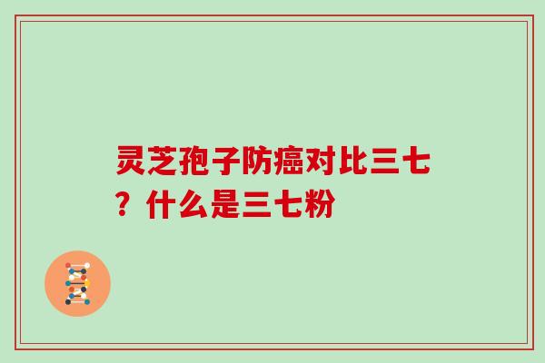 灵芝孢子防癌对比三七?什么是三七粉
