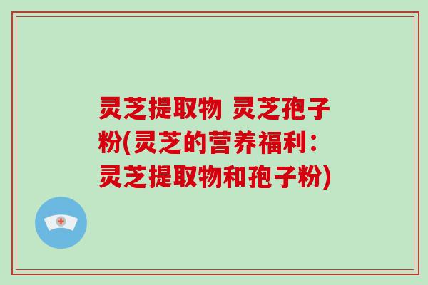 灵芝提取物 灵芝孢子粉(灵芝的营养福利:灵芝提取物和孢子粉)