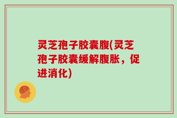 灵芝孢子胶囊腹(灵芝孢子胶囊缓解腹胀,促进消化)