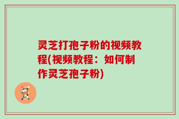 灵芝打孢子粉的视频教程(视频教程：如何制作灵芝孢子粉)