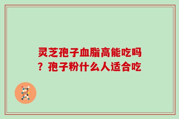灵芝孢子血脂高能吃吗？孢子粉什么人适合吃