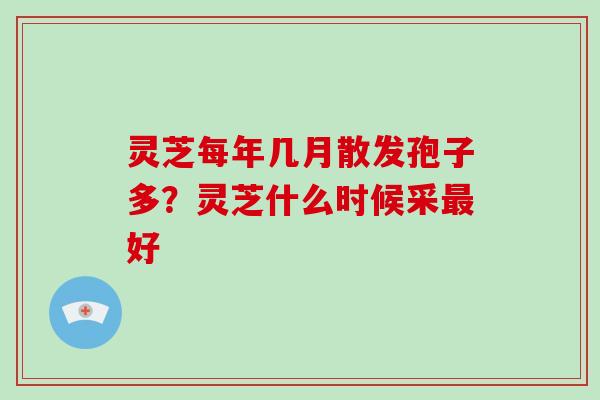灵芝每年几月散发孢子多?灵芝什么时候采最好