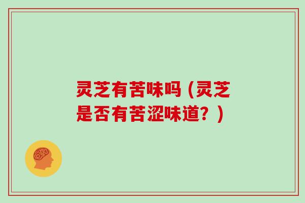 灵芝有苦味吗 (灵芝是否有苦涩味道?)