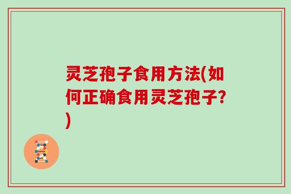 灵芝孢子食用方法(如何正确食用灵芝孢子？)
