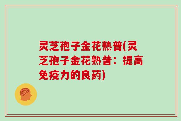 灵芝孢子金花熟普(灵芝孢子金花熟普:提高免疫力的良药)