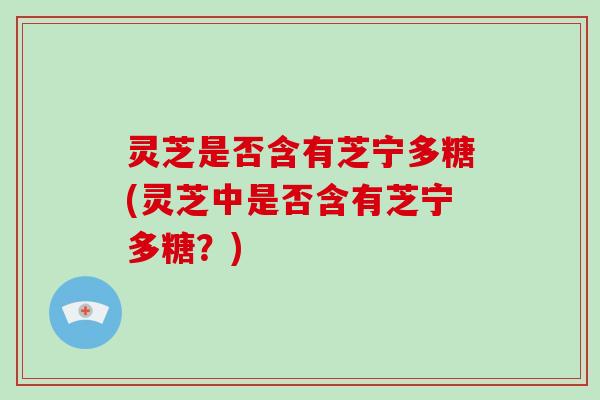 灵芝是否含有芝宁多糖(灵芝中是否含有芝宁多糖？)
