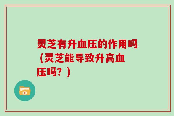 灵芝有升血压的作用吗 (灵芝能导致升高血压吗？)