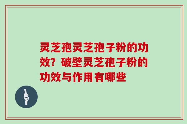 灵芝孢灵芝孢子粉的功效?破壁灵芝孢子粉的功效与作用有哪些