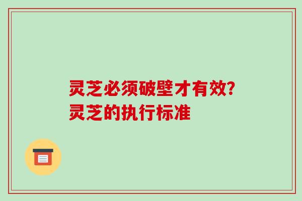 灵芝必须破壁才有效?灵芝的执行标准