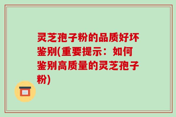 灵芝孢子粉的品质好坏鉴别(重要提示:如何鉴别高质量的灵芝孢子粉)