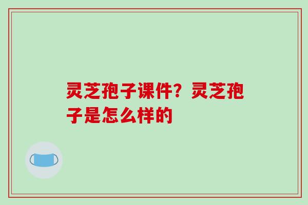 灵芝孢子课件？灵芝孢子是怎么样的