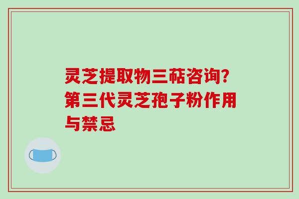 灵芝提取物三萜咨询？第三代灵芝孢子粉作用与禁忌