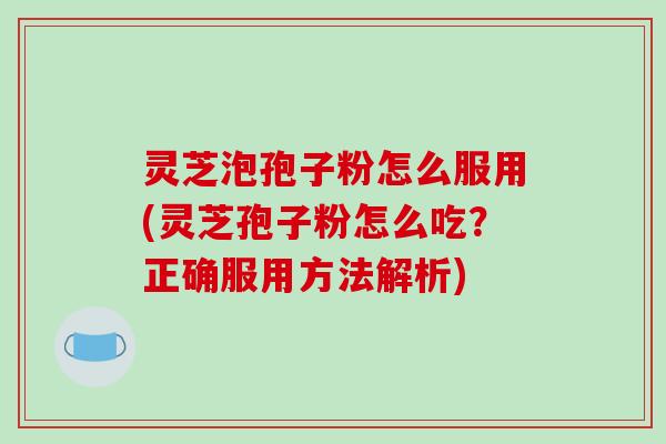 灵芝泡孢子粉怎么服用(灵芝孢子粉怎么吃？正确服用方法解析)