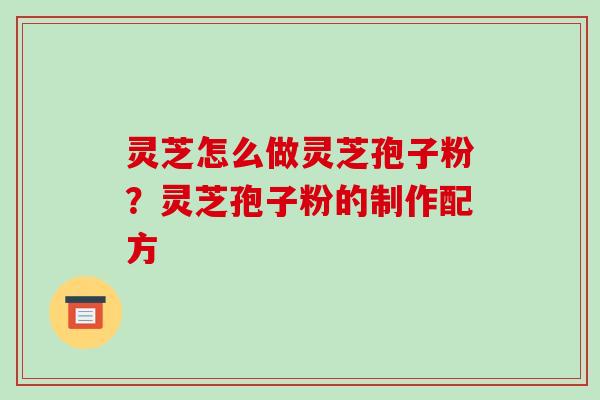 灵芝怎么做灵芝孢子粉？灵芝孢子粉的制作配方