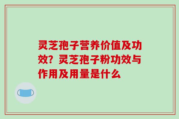 灵芝孢子营养价值及功效？灵芝孢子粉功效与作用及用量是什么
