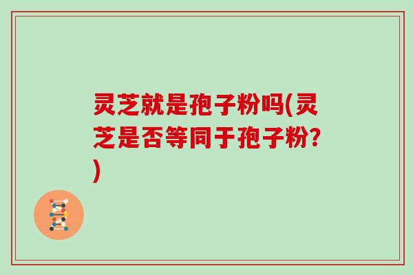 灵芝就是孢子粉吗(灵芝是否等同于孢子粉？)