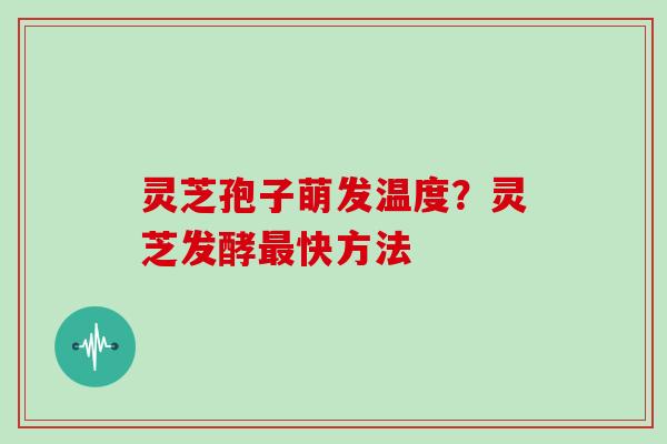 灵芝孢子萌发温度?灵芝发酵最快方法