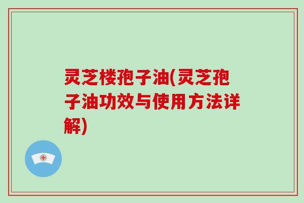 灵芝楼孢子油(灵芝孢子油功效与使用方法详解)