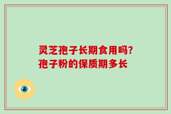 灵芝孢子长期食用吗？孢子粉的保质期多长