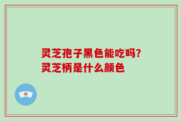 灵芝孢子黑色能吃吗?灵芝柄是什么颜色