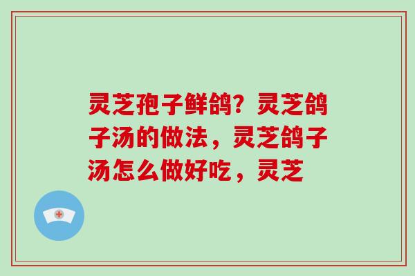 灵芝孢子鲜鸽?灵芝鸽子汤的做法,灵芝鸽子汤怎么做好吃,灵芝