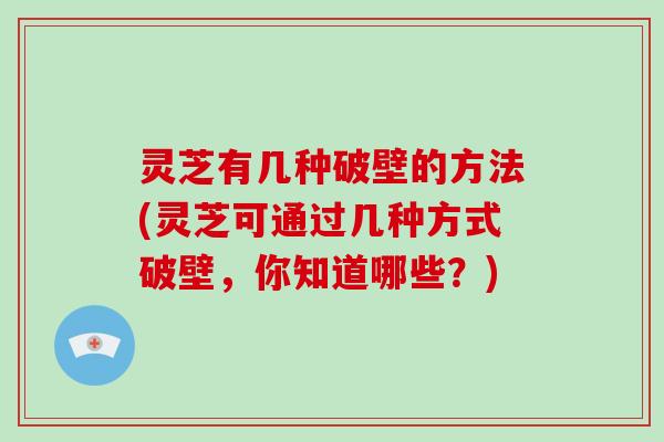 灵芝有几种破壁的方法(灵芝可通过几种方式破壁,你知道哪些?)