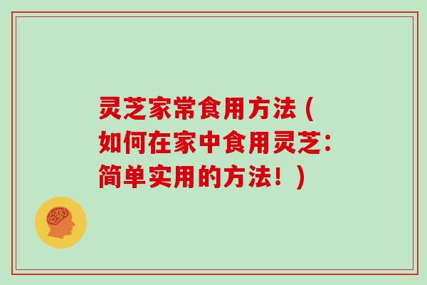 灵芝家常食用方法 (如何在家中食用灵芝:简单实用的方法!)