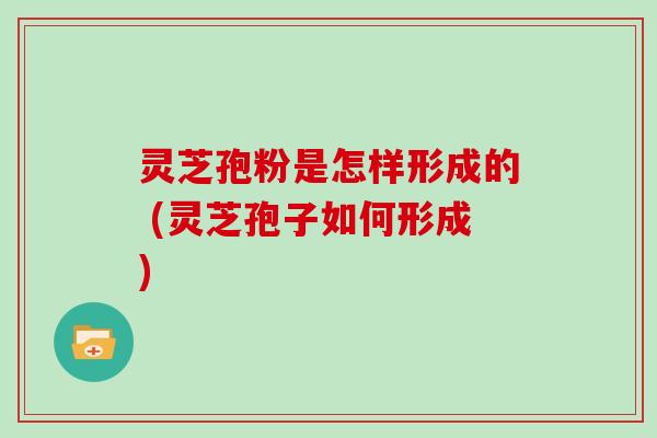 灵芝孢粉是怎样形成的 (灵芝孢子如何形成)