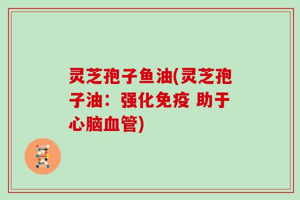 灵芝孢子鱼油(灵芝孢子油：强化免疫 助于心脑血管)