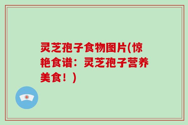 灵芝孢子食物图片(惊艳食谱:灵芝孢子营养美食!)