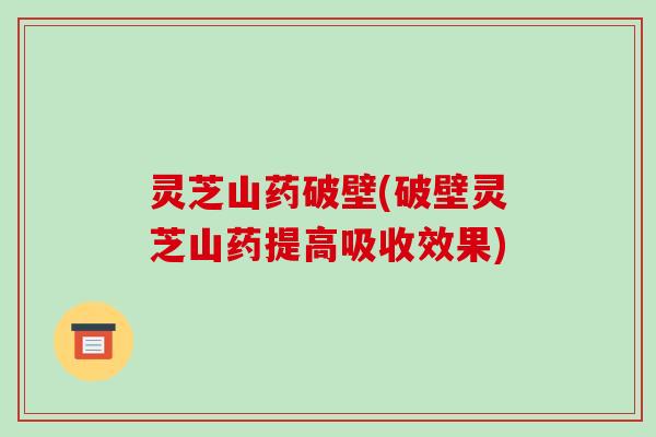 灵芝山药破壁(破壁灵芝山药提高吸收效果)