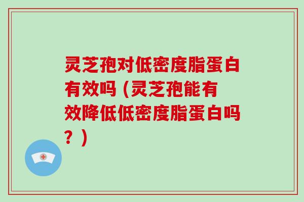 灵芝孢对低密度脂蛋白有效吗 (灵芝孢能有效降低低密度脂蛋白吗？)