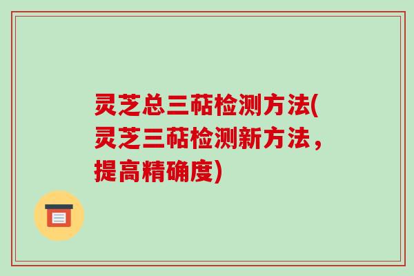 灵芝总三萜检测方法(灵芝三萜检测新方法,提高精确度)
