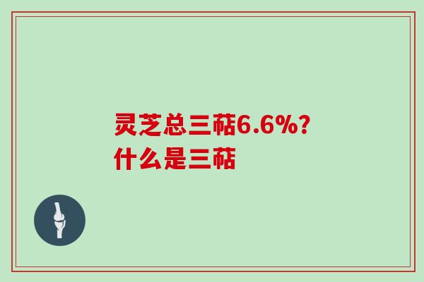 灵芝总三萜6.6%？什么是三萜