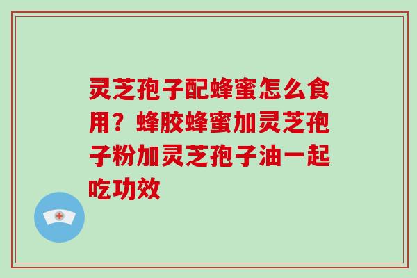 灵芝孢子配蜂蜜怎么食用?蜂胶蜂蜜加灵芝孢子粉加灵芝孢子油一起吃功效