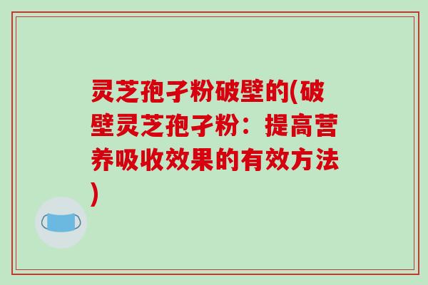 灵芝孢孑粉破壁的(破壁灵芝孢孑粉：提高营养吸收效果的有效方法)