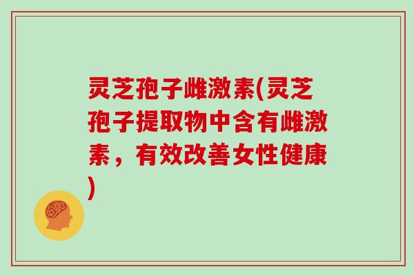 灵芝孢子雌激素(灵芝孢子提取物中含有雌激素,有效改善女性健康)