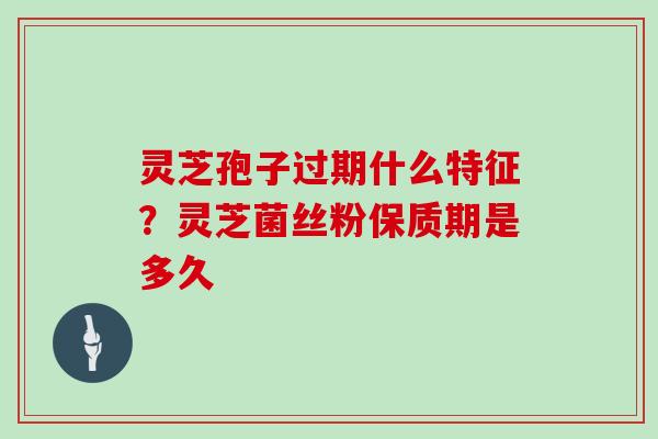 灵芝孢子过期什么特征？灵芝菌丝粉保质期是多久