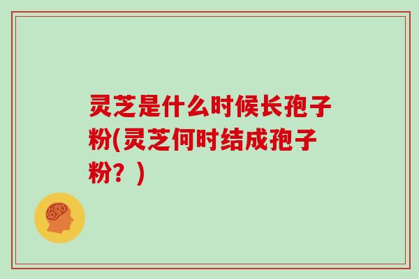 灵芝是什么时候长孢子粉(灵芝何时结成孢子粉?)