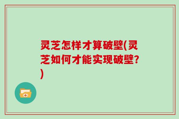 灵芝怎样才算破壁(灵芝如何才能实现破壁?)