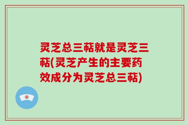 灵芝总三萜就是灵芝三萜(灵芝产生的主要药效成分为灵芝总三萜)