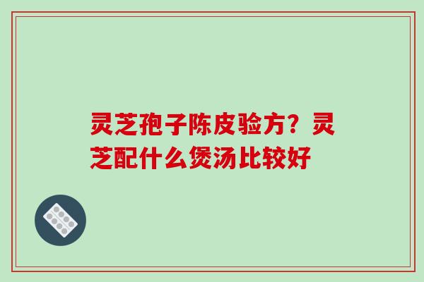 灵芝孢子陈皮验方？灵芝配什么煲汤比较好