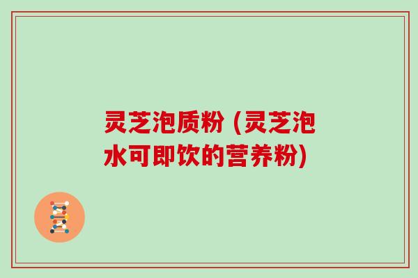 灵芝泡质粉 (灵芝泡水可即饮的营养粉)