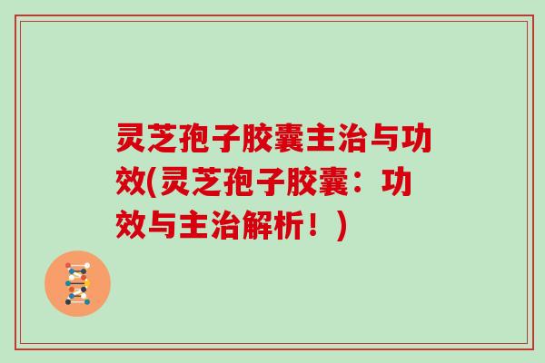 灵芝孢子胶囊主治与功效(灵芝孢子胶囊:功效与主治解析!)